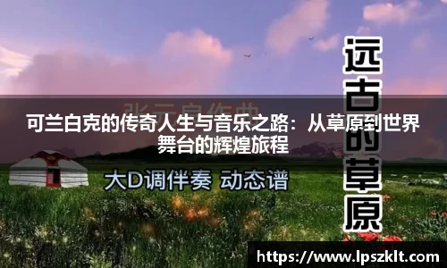 可兰白克的传奇人生与音乐之路：从草原到世界舞台的辉煌旅程