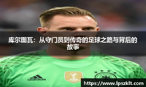 库尔图瓦：从守门员到传奇的足球之路与背后的故事