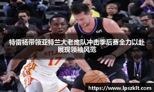 特雷杨带领亚特兰大老鹰队冲击季后赛全力以赴展现领袖风范